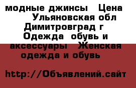 модные джинсы › Цена ­ 500 - Ульяновская обл., Димитровград г. Одежда, обувь и аксессуары » Женская одежда и обувь   